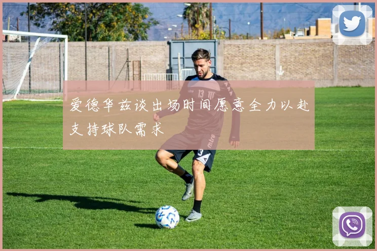 爱德华兹谈出场时间愿意全力以赴支持球队需求