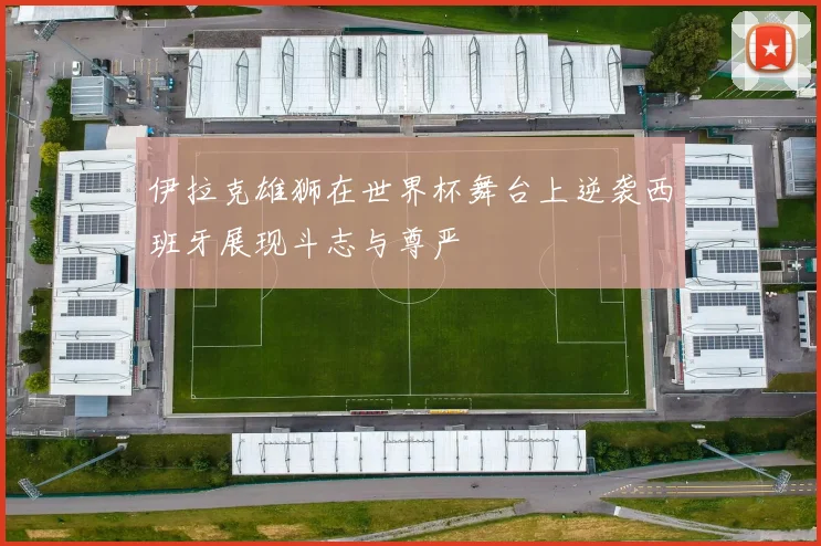 伊拉克雄狮在世界杯舞台上逆袭西班牙展现斗志与尊严